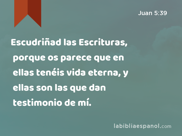 Escudriñad las Escrituras, porque os parece que en ellas tenéis vida eterna, y ellas son las que dan testimonio de mí. - Juan 5:39