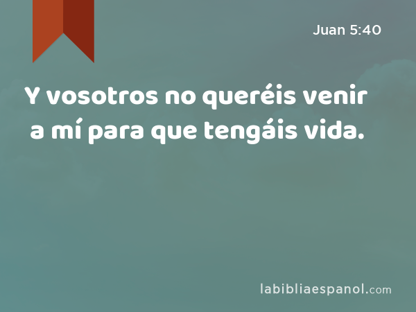 Y vosotros no queréis venir a mí para que tengáis vida. - Juan 5:40