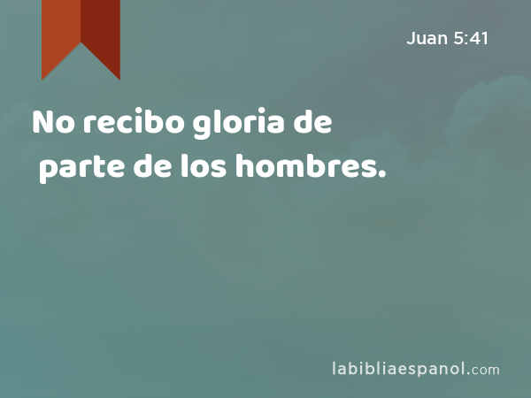 No recibo gloria de parte de los hombres. - Juan 5:41