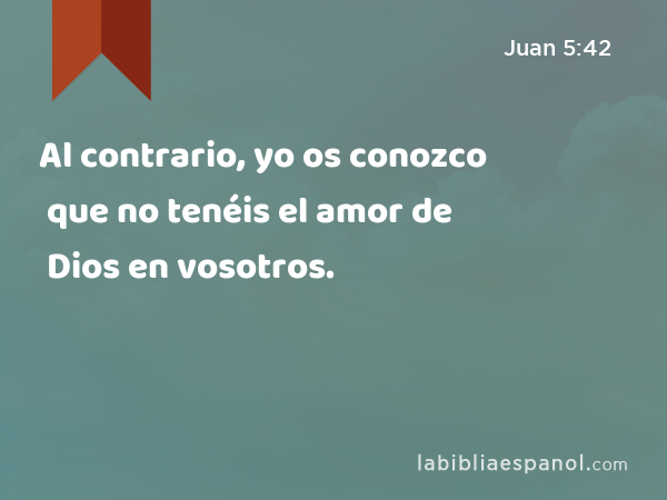 Al contrario, yo os conozco que no tenéis el amor de Dios en vosotros. - Juan 5:42