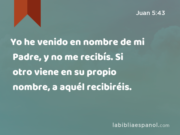 Juan 5:43 - Yo he venido en nombre de mi Padre, y no me recibís. Si otro  viene en su propio nombre, a aquél recibiréis. - Bíblia