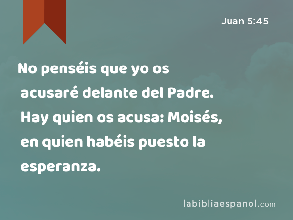 No penséis que yo os acusaré delante del Padre. Hay quien os acusa: Moisés, en quien habéis puesto la esperanza. - Juan 5:45