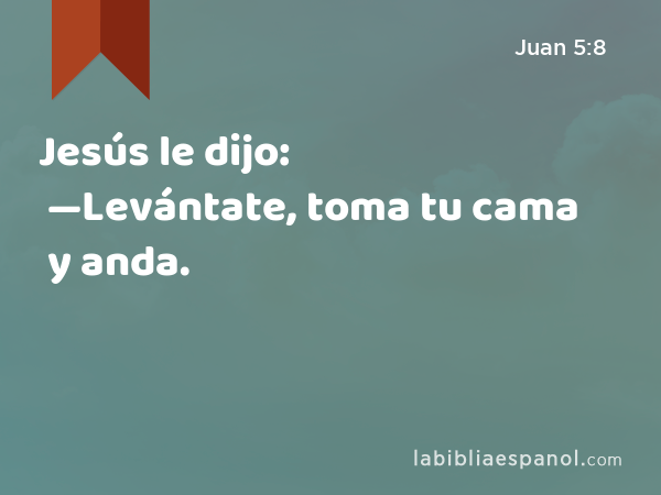 Jesús le dijo: —Levántate, toma tu cama y anda. - Juan 5:8