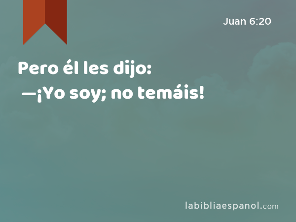 Pero él les dijo: —¡Yo soy; no temáis! - Juan 6:20