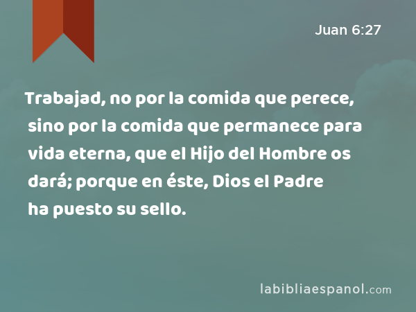 Trabajad, no por la comida que perece, sino por la comida que permanece para vida eterna, que el Hijo del Hombre os dará; porque en éste, Dios el Padre ha puesto su sello. - Juan 6:27