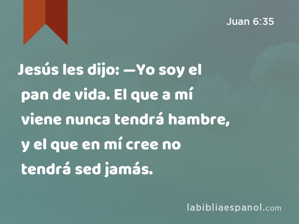 Jesús les dijo: —Yo soy el pan de vida. El que a mí viene nunca tendrá hambre, y el que en mí cree no tendrá sed jamás. - Juan 6:35