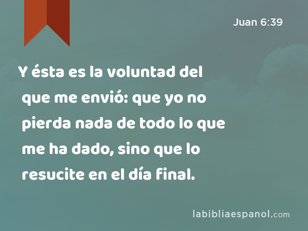 Y ésta es la voluntad del que me envió: que yo no pierda nada de todo lo que me ha dado, sino que lo resucite en el día final. - Juan 6:39