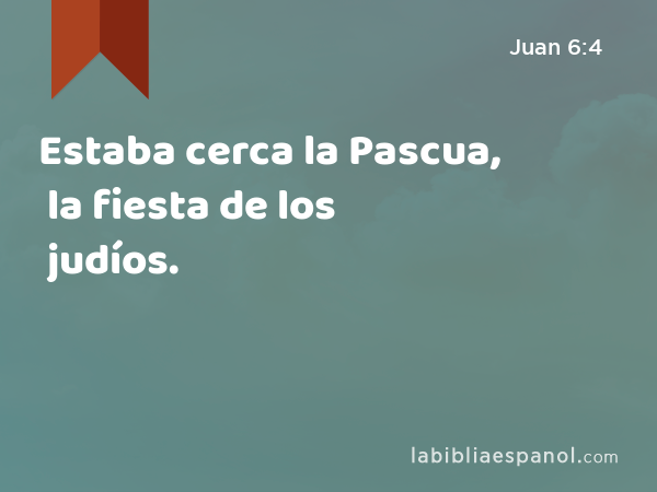 Estaba cerca la Pascua, la fiesta de los judíos. - Juan 6:4