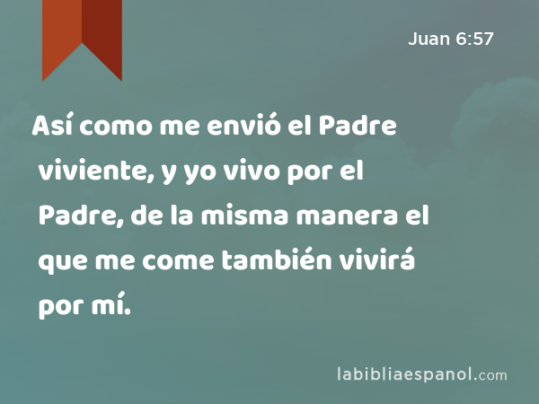 Así como me envió el Padre viviente, y yo vivo por el Padre, de la misma manera el que me come también vivirá por mí. - Juan 6:57