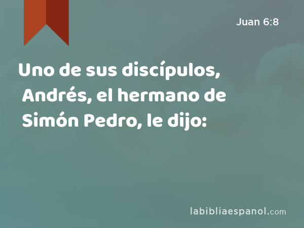 Uno de sus discípulos, Andrés, el hermano de Simón Pedro, le dijo: - Juan 6:8