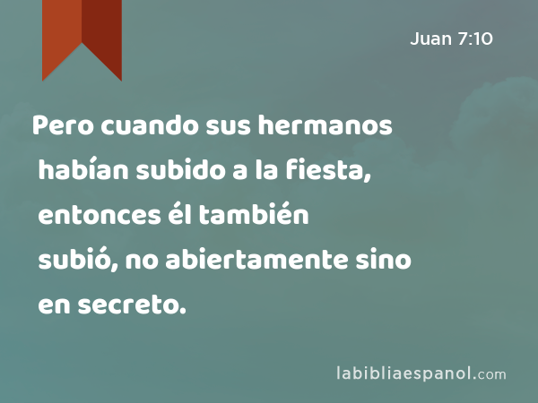 Pero cuando sus hermanos habían subido a la fiesta, entonces él también subió, no abiertamente sino en secreto. - Juan 7:10