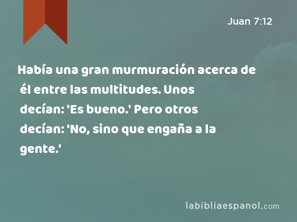 Había una gran murmuración acerca de él entre las multitudes. Unos decían: 'Es bueno.' Pero otros decían: 'No, sino que engaña a la gente.' - Juan 7:12