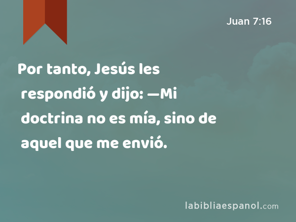 Por tanto, Jesús les respondió y dijo: —Mi doctrina no es mía, sino de aquel que me envió. - Juan 7:16