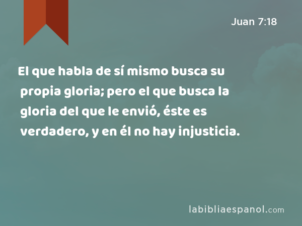 El que habla de sí mismo busca su propia gloria; pero el que busca la gloria del que le envió, éste es verdadero, y en él no hay injusticia. - Juan 7:18