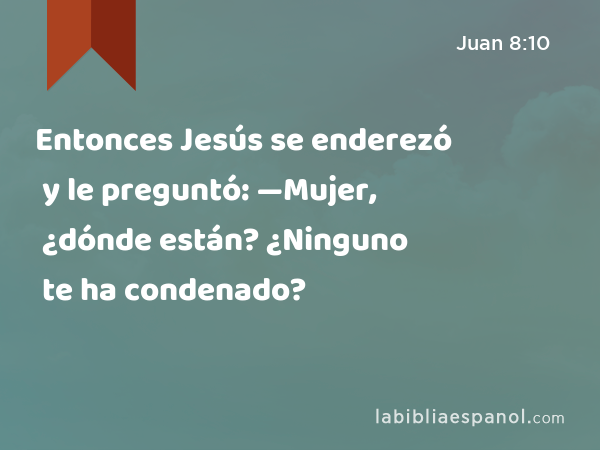 Entonces Jesús se enderezó y le preguntó: —Mujer, ¿dónde están? ¿Ninguno te ha condenado? - Juan 8:10