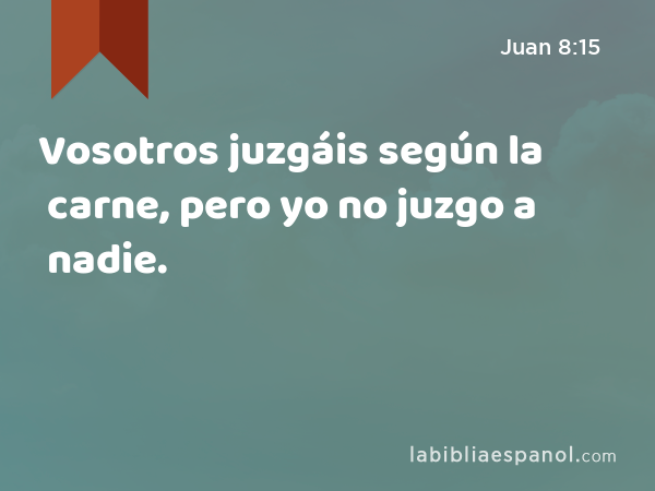 Vosotros juzgáis según la carne, pero yo no juzgo a nadie. - Juan 8:15