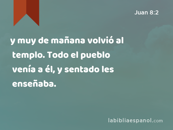 y muy de mañana volvió al templo. Todo el pueblo venía a él, y sentado les enseñaba. - Juan 8:2