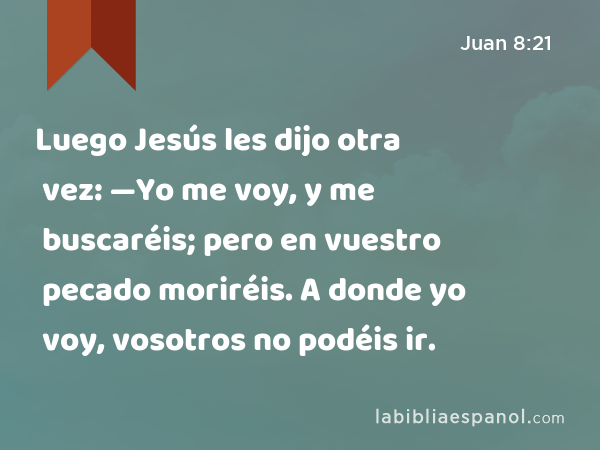 Luego Jesús les dijo otra vez: —Yo me voy, y me buscaréis; pero en vuestro pecado moriréis. A donde yo voy, vosotros no podéis ir. - Juan 8:21