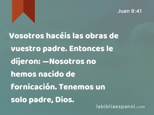 Vosotros hacéis las obras de vuestro padre. Entonces le dijeron: —Nosotros no hemos nacido de fornicación. Tenemos un solo padre, Dios. - Juan 8:41