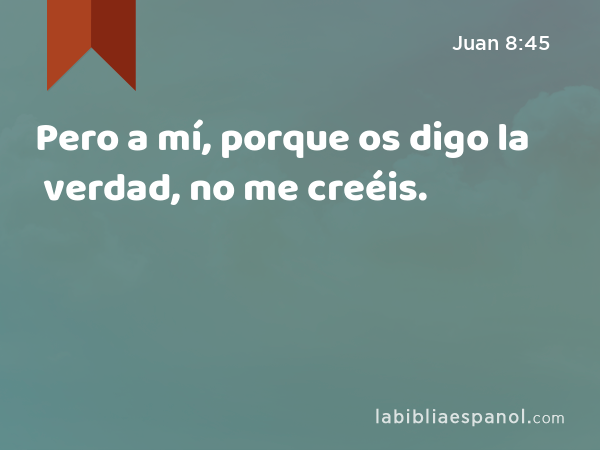 Pero a mí, porque os digo la verdad, no me creéis. - Juan 8:45