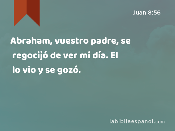 Abraham, vuestro padre, se regocijó de ver mi día. El lo vio y se gozó. - Juan 8:56