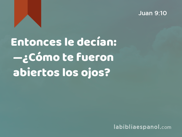 Entonces le decían: —¿Cómo te fueron abiertos los ojos? - Juan 9:10