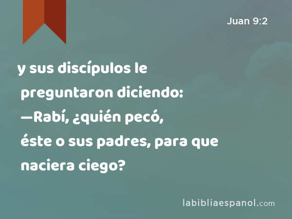 y sus discípulos le preguntaron diciendo: —Rabí, ¿quién pecó, éste o sus padres, para que naciera ciego? - Juan 9:2