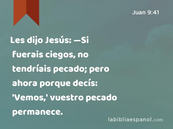 Les dijo Jesús: —Si fuerais ciegos, no tendríais pecado; pero ahora porque decís: 'Vemos,' vuestro pecado permanece. - Juan 9:41