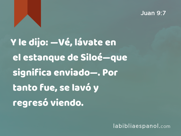 Y le dijo: —Vé, lávate en el estanque de Siloé—que significa enviado—. Por tanto fue, se lavó y regresó viendo. - Juan 9:7