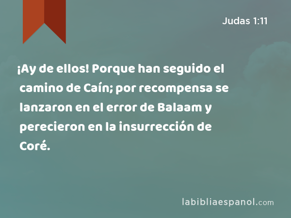 ¡Ay de ellos! Porque han seguido el camino de Caín; por recompensa se lanzaron en el error de Balaam y perecieron en la insurrección de Coré. - Judas 1:11