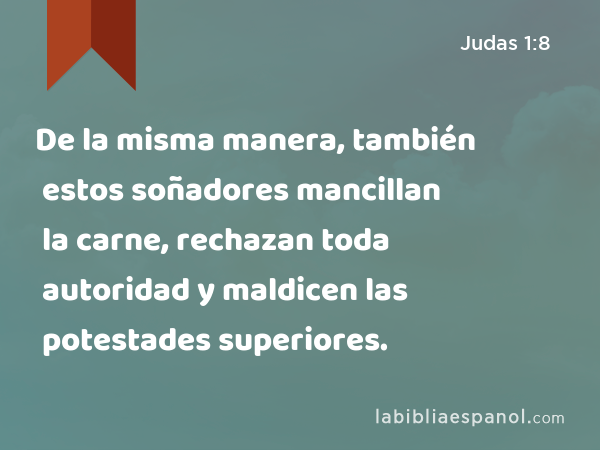 De la misma manera, también estos soñadores mancillan la carne, rechazan toda autoridad y maldicen las potestades superiores. - Judas 1:8