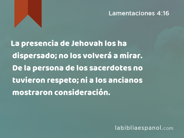 La presencia de Jehovah los ha dispersado; no los volverá a mirar. De la persona de los sacerdotes no tuvieron respeto; ni a los ancianos mostraron consideración. - Lamentaciones 4:16