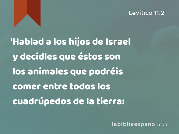 'Hablad a los hijos de Israel y decidles que éstos son los animales que podréis comer entre todos los cuadrúpedos de la tierra: - Levítico 11:2