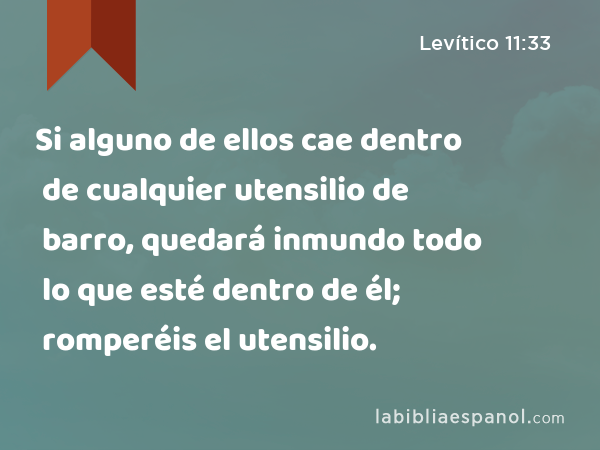 Si alguno de ellos cae dentro de cualquier utensilio de barro, quedará inmundo todo lo que esté dentro de él; romperéis el utensilio. - Levítico 11:33