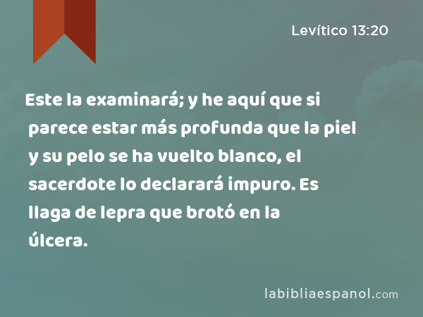 Este la examinará; y he aquí que si parece estar más profunda que la piel y su pelo se ha vuelto blanco, el sacerdote lo declarará impuro. Es llaga de lepra que brotó en la úlcera. - Levítico 13:20