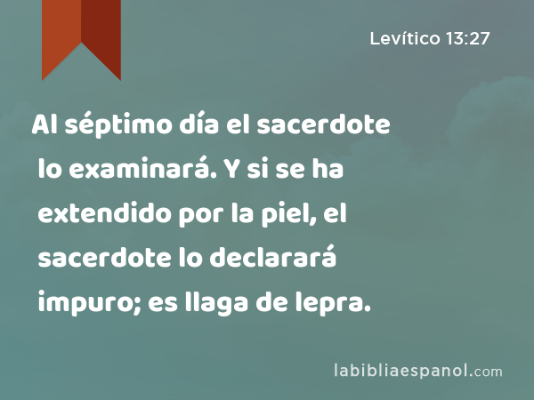 Al séptimo día el sacerdote lo examinará. Y si se ha extendido por la piel, el sacerdote lo declarará impuro; es llaga de lepra. - Levítico 13:27