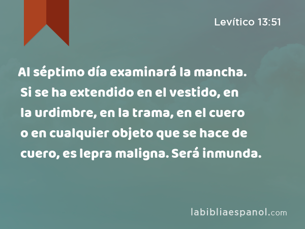 Al séptimo día examinará la mancha. Si se ha extendido en el vestido, en la urdimbre, en la trama, en el cuero o en cualquier objeto que se hace de cuero, es lepra maligna. Será inmunda. - Levítico 13:51