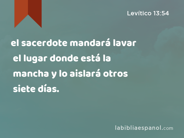 el sacerdote mandará lavar el lugar donde está la mancha y lo aislará otros siete días. - Levítico 13:54