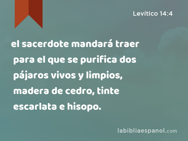 el sacerdote mandará traer para el que se purifica dos pájaros vivos y limpios, madera de cedro, tinte escarlata e hisopo. - Levítico 14:4