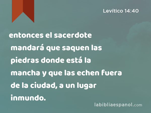 entonces el sacerdote mandará que saquen las piedras donde está la mancha y que las echen fuera de la ciudad, a un lugar inmundo. - Levítico 14:40