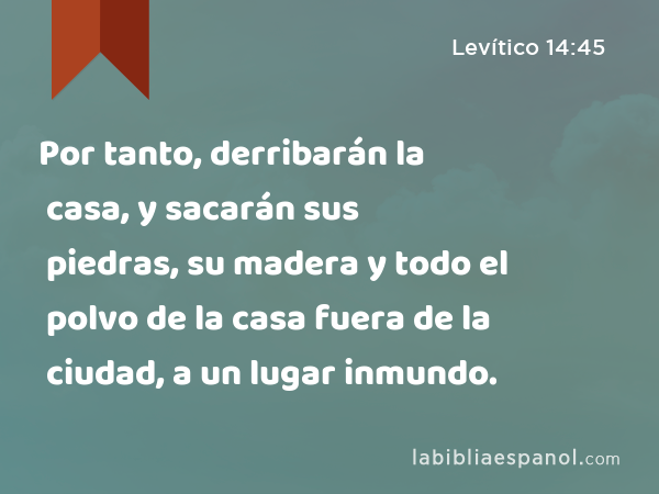 Por tanto, derribarán la casa, y sacarán sus piedras, su madera y todo el polvo de la casa fuera de la ciudad, a un lugar inmundo. - Levítico 14:45