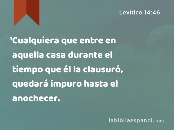 'Cualquiera que entre en aquella casa durante el tiempo que él la clausuró, quedará impuro hasta el anochecer. - Levítico 14:46