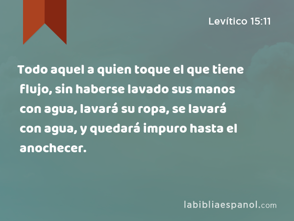 Todo aquel a quien toque el que tiene flujo, sin haberse lavado sus manos con agua, lavará su ropa, se lavará con agua, y quedará impuro hasta el anochecer. - Levítico 15:11