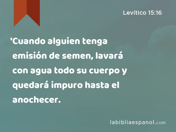 'Cuando alguien tenga emisión de semen, lavará con agua todo su cuerpo y quedará impuro hasta el anochecer. - Levítico 15:16