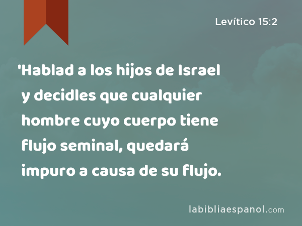 'Hablad a los hijos de Israel y decidles que cualquier hombre cuyo cuerpo tiene flujo seminal, quedará impuro a causa de su flujo. - Levítico 15:2