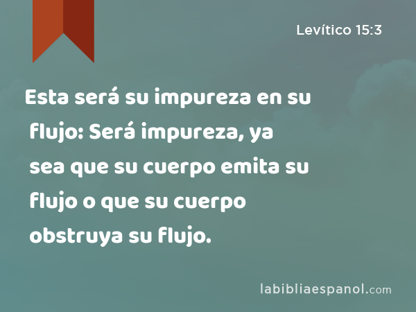 Esta será su impureza en su flujo: Será impureza, ya sea que su cuerpo emita su flujo o que su cuerpo obstruya su flujo. - Levítico 15:3