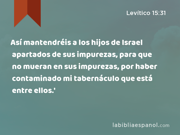 Así mantendréis a los hijos de Israel apartados de sus impurezas, para que no mueran en sus impurezas, por haber contaminado mi tabernáculo que está entre ellos.' - Levítico 15:31