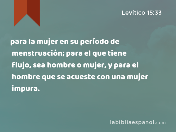 para la mujer en su período de menstruación; para el que tiene flujo, sea hombre o mujer, y para el hombre que se acueste con una mujer impura. - Levítico 15:33