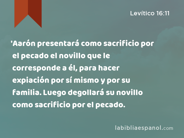 'Aarón presentará como sacrificio por el pecado el novillo que le corresponde a él, para hacer expiación por sí mismo y por su familia. Luego degollará su novillo como sacrificio por el pecado. - Levítico 16:11