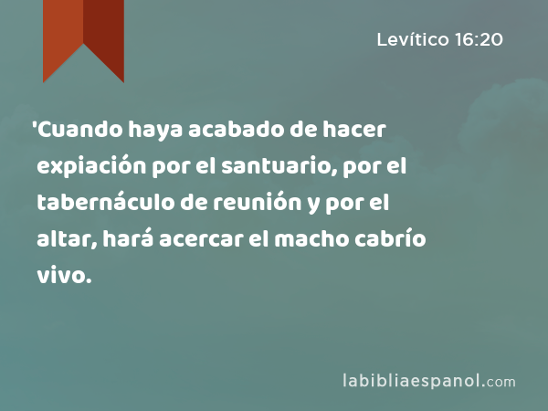 'Cuando haya acabado de hacer expiación por el santuario, por el tabernáculo de reunión y por el altar, hará acercar el macho cabrío vivo. - Levítico 16:20